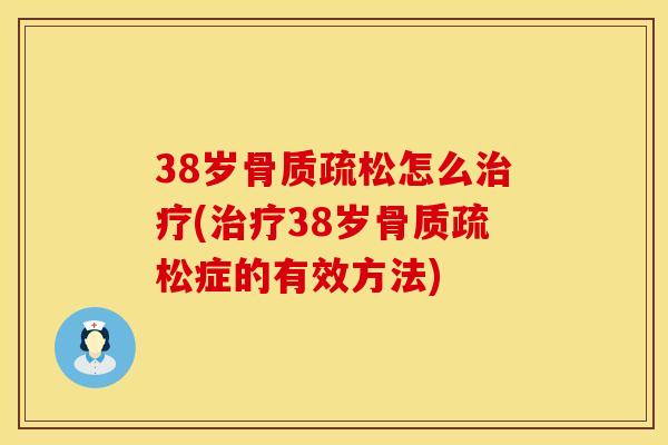 38岁骨质疏松怎么治疗(治疗38岁骨质疏松症的有效方法)
