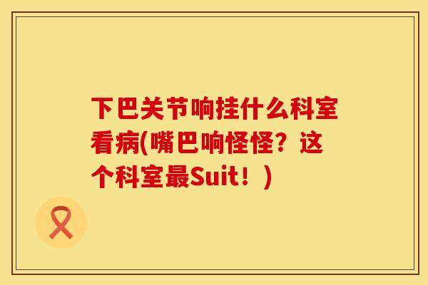 下巴关节响挂什么科室看病(嘴巴响怪怪？这个科室最Suit！)