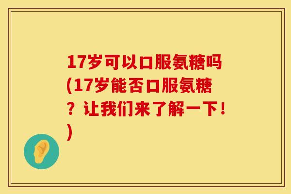 17岁可以口服氨糖吗(17岁能否口服氨糖？让我们来了解一下！)