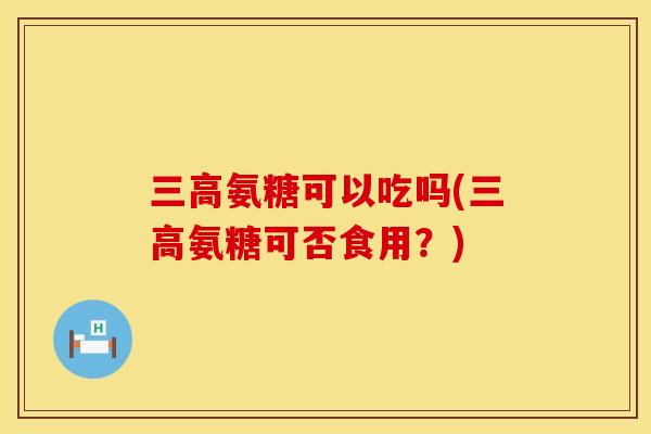 三高氨糖可以吃吗(三高氨糖可否食用？)