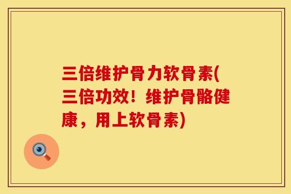 三倍维护骨力软骨素(三倍功效！维护骨骼健康，用上软骨素)