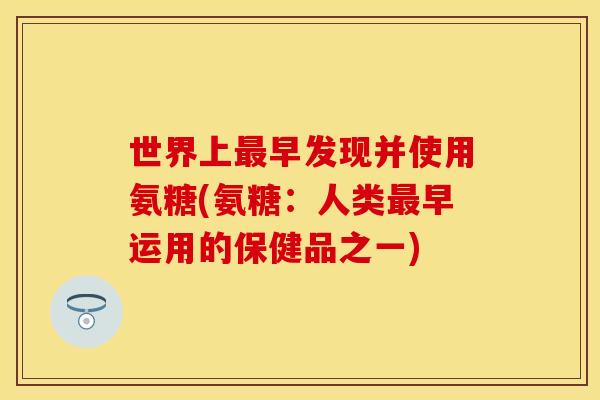 世界上最早发现并使用氨糖(氨糖：人类最早运用的保健品之一)
