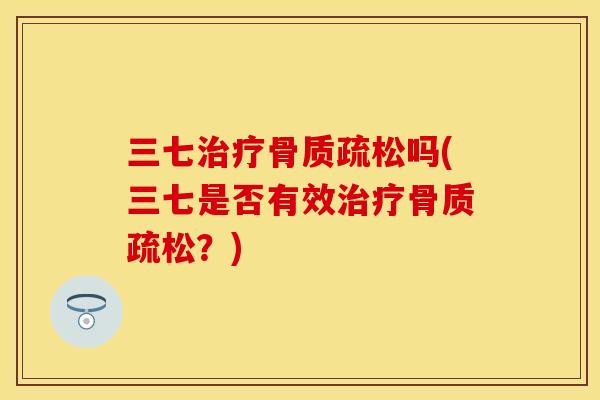 三七治疗骨质疏松吗(三七是否有效治疗骨质疏松？)