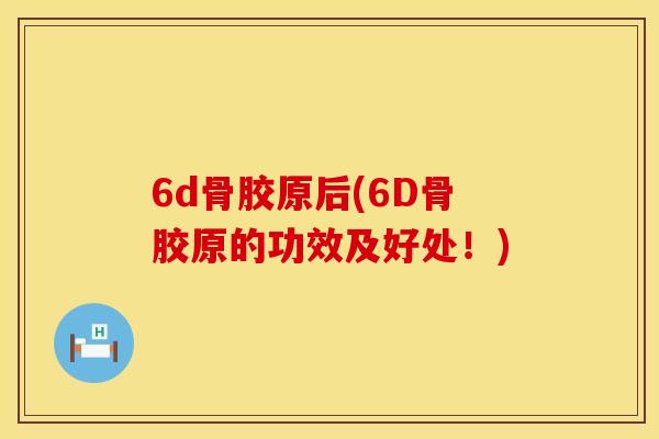 6d骨胶原后(6D骨胶原的功效及好处！)