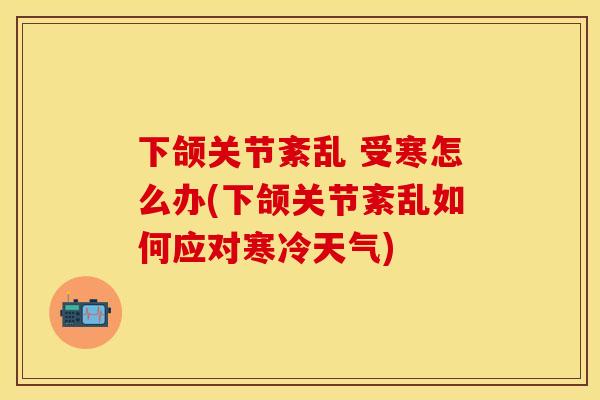 下颌关节紊乱 受寒怎么办(下颌关节紊乱如何应对寒冷天气)