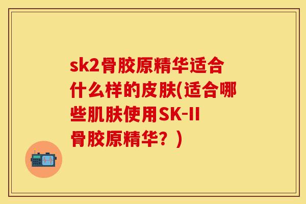 sk2骨胶原精华适合什么样的皮肤(适合哪些肌肤使用SK-II骨胶原精华？)