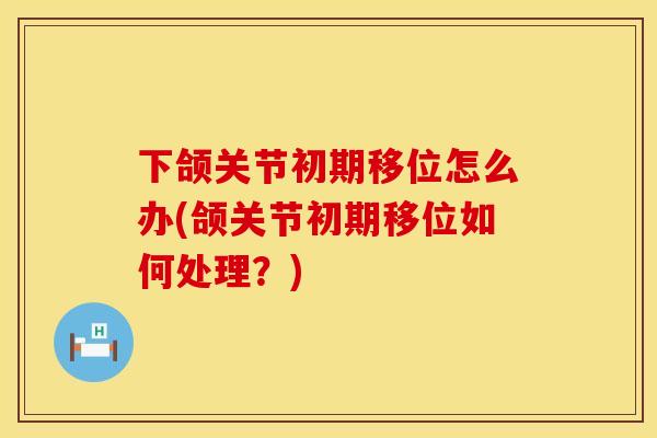 下颌关节初期移位怎么办(颌关节初期移位如何处理？)