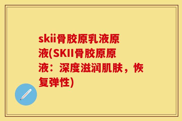 skii骨胶原乳液原液(SKII骨胶原原液：深度滋润肌肤，恢复弹性)