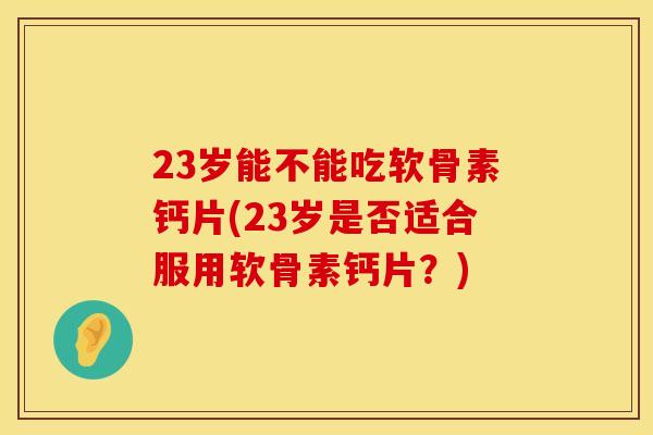 23岁能不能吃软骨素钙片(23岁是否适合服用软骨素钙片？)