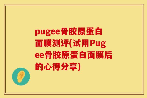pugee骨胶原蛋白面膜测评(试用Pugee骨胶原蛋白面膜后的心得分享) pugee骨胶原蛋白面膜测评(试用Pugee骨胶原蛋白面膜后的心得分享)