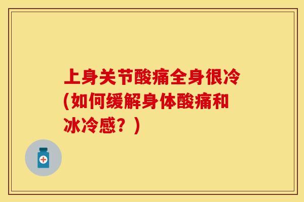 上身关节酸痛全身很冷(如何缓解身体酸痛和冰冷感？)