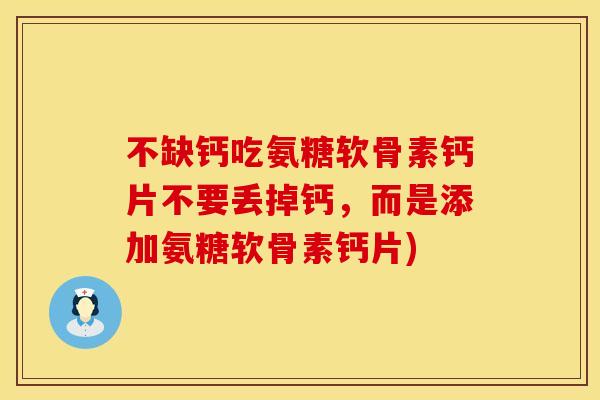 不缺钙吃氨糖软骨素钙片不要丢掉钙，而是添加氨糖软骨素钙片)
