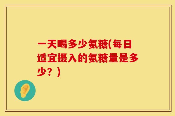 一天喝多少氨糖(每日适宜摄入的氨糖量是多少？)