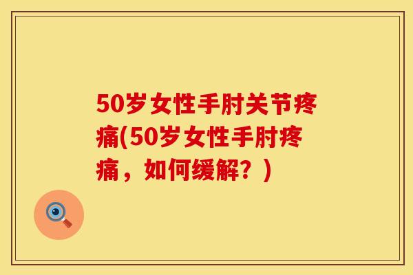 50岁女性手肘关节疼痛(50岁女性手肘疼痛，如何缓解？)