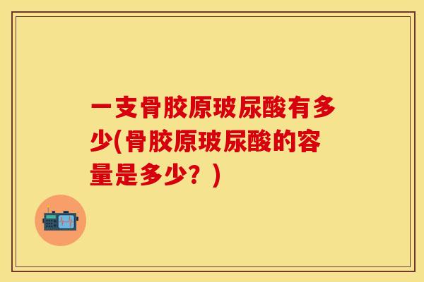 一支骨胶原玻尿酸有多少(骨胶原玻尿酸的容量是多少？)