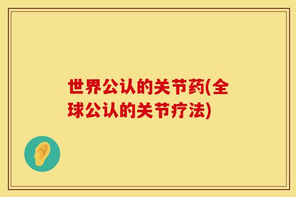 世界公认的关节药(全球公认的关节疗法)