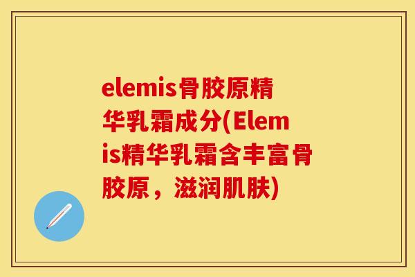 elemis骨胶原精华乳霜成分(Elemis精华乳霜含丰富骨胶原，滋润肌肤)