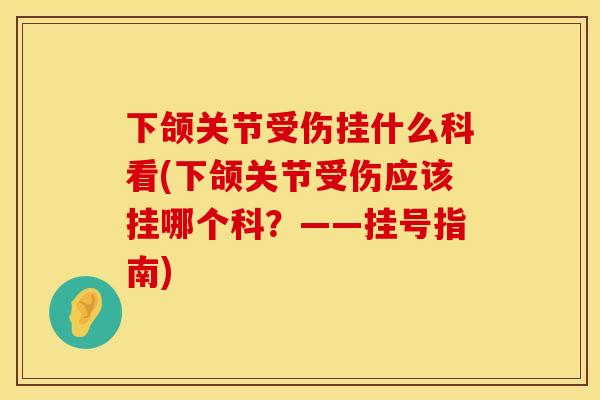 下颌关节受伤挂什么科看(下颌关节受伤应该挂哪个科？——挂号指南)