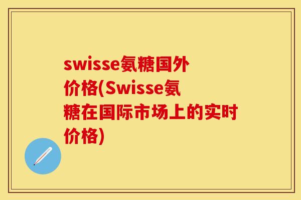 swisse氨糖国外价格(Swisse氨糖在国际市场上的实时价格)