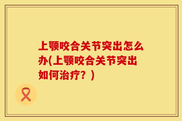 上颚咬合关节突出怎么办(上颚咬合关节突出如何治疗？)