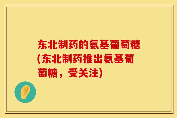 东北制药的氨基葡萄糖(东北制药推出氨基葡萄糖，受关注)