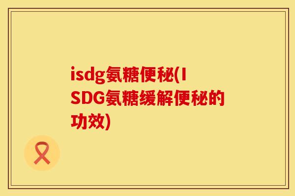 isdg氨糖便秘(ISDG氨糖缓解便秘的功效)