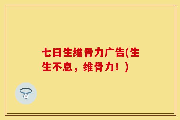 七日生维骨力广告(生生不息，维骨力！)