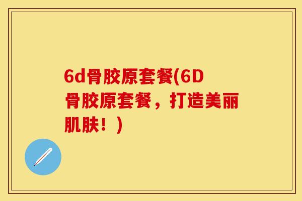 6d骨胶原套餐(6D骨胶原套餐,打造美丽肌肤!)