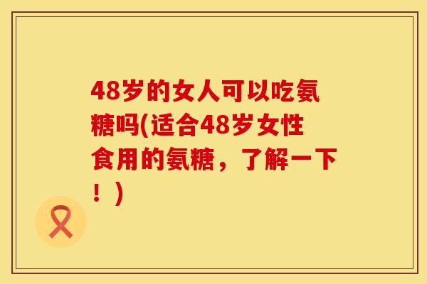 48岁的女人可以吃氨糖吗(适合48岁女性食用的氨糖，了解一下！)