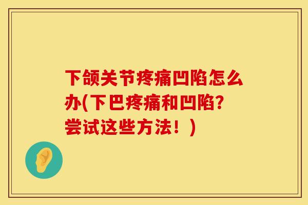 下颌关节疼痛凹陷怎么办(下巴疼痛和凹陷？尝试这些方法！)