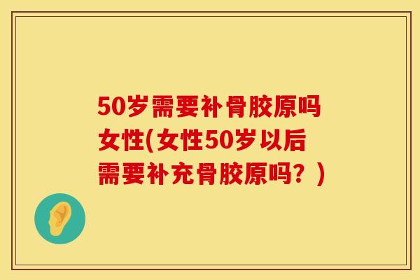 50岁需要补骨胶原吗女性(女性50岁以后需要补充骨胶原吗？)