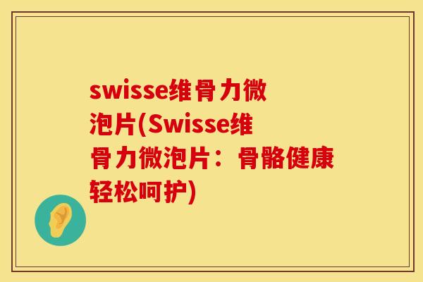 swisse维骨力微泡片(Swisse维骨力微泡片：骨骼健康轻松呵护)