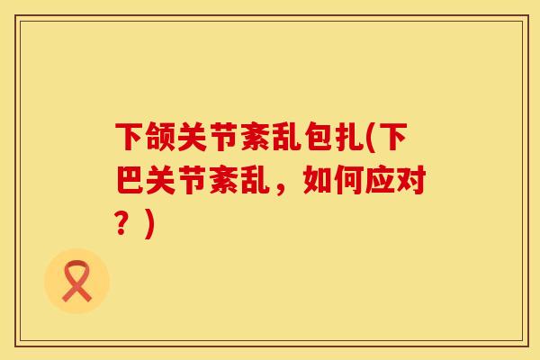下颌关节紊乱包扎(下巴关节紊乱，如何应对？)