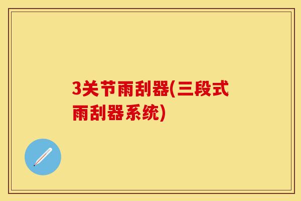 3关节雨刮器(三段式雨刮器系统)