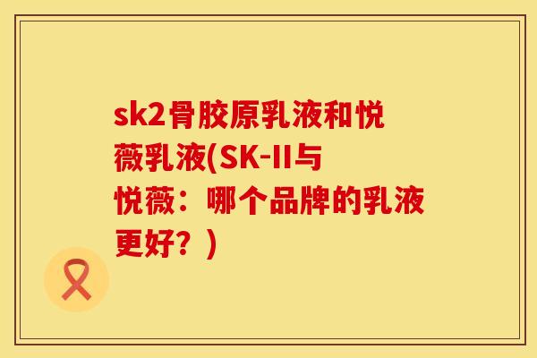 sk2骨胶原乳液和悦薇乳液(SK-II与悦薇：哪个品牌的乳液更好？)