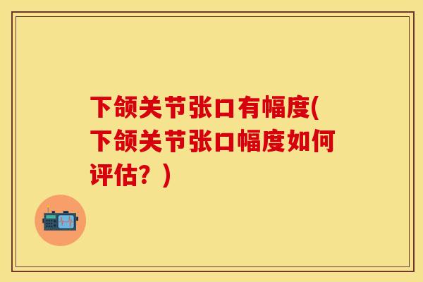 下颌关节张口有幅度(下颌关节张口幅度如何评估？)