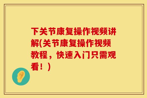 下关节康复操作视频讲解(关节康复操作视频教程，快速入门只需观看！)