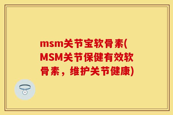 msm关节宝软骨素(MSM关节保健有效软骨素，维护关节健康)