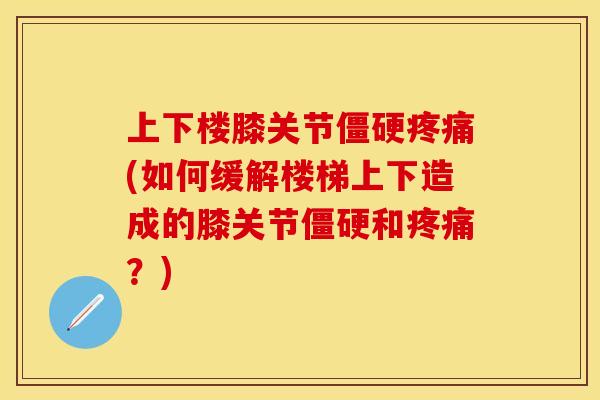 上下楼膝关节僵硬疼痛(如何缓解楼梯上下造成的膝关节僵硬和疼痛？)