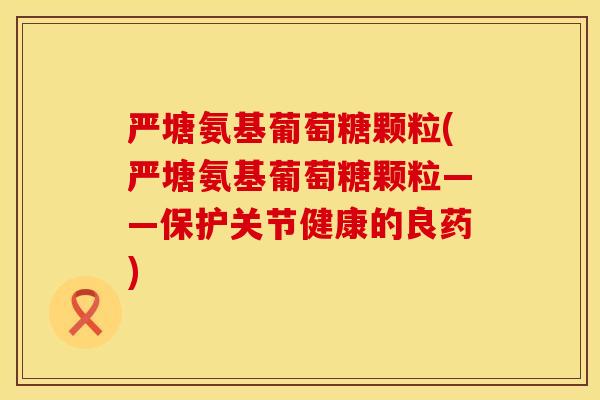 严塘氨基葡萄糖颗粒(严塘氨基葡萄糖颗粒——保护关节健康的良药)
