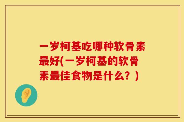 一岁柯基吃哪种软骨素最好(一岁柯基的软骨素最佳食物是什么？)