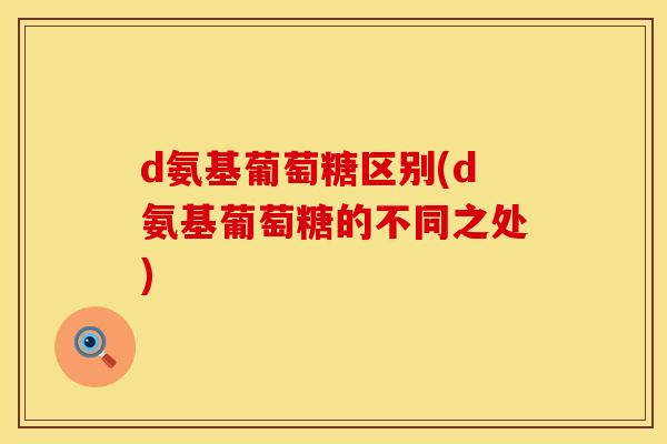 d氨基葡萄糖区别(d氨基葡萄糖的不同之处)
