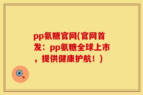 pp氨糖官网(官网首发：pp氨糖全球上市，提供健康护航！)