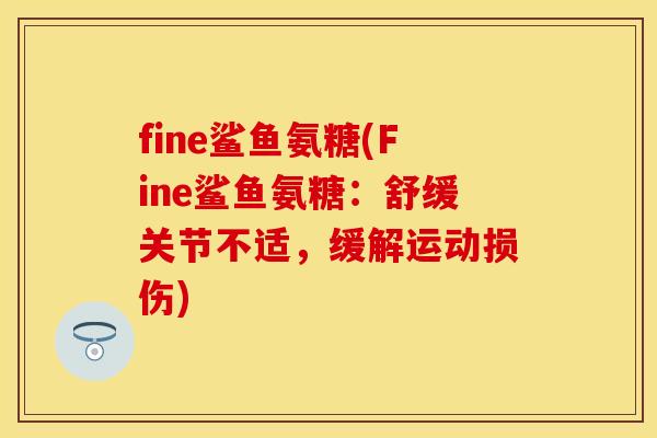 fine鲨鱼氨糖(Fine鲨鱼氨糖：舒缓关节不适，缓解运动损伤)