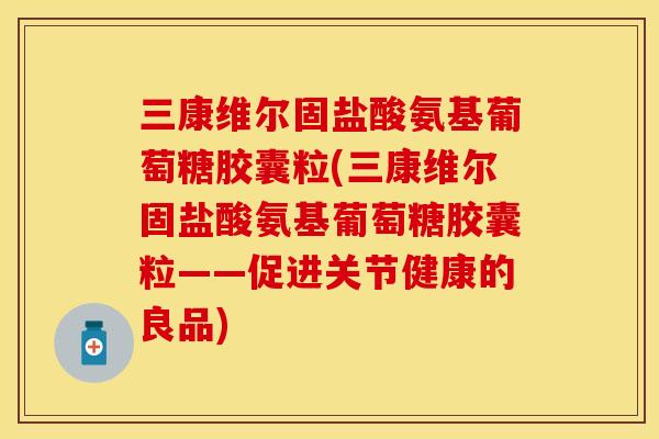 三康维尔固盐酸氨基葡萄糖胶囊粒(三康维尔固盐酸氨基葡萄糖胶囊粒——促进关节健康的良品)