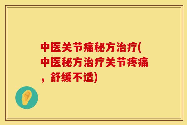 中医关节痛秘方治疗(中医秘方治疗关节疼痛，舒缓不适)