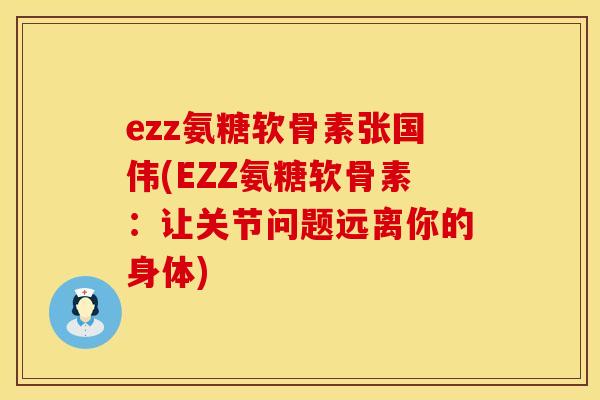 ezz氨糖软骨素张国伟(EZZ氨糖软骨素：让关节问题远离你的身体)
