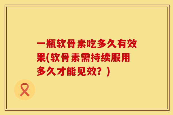 一瓶软骨素吃多久有效果(软骨素需持续服用多久才能见效？)