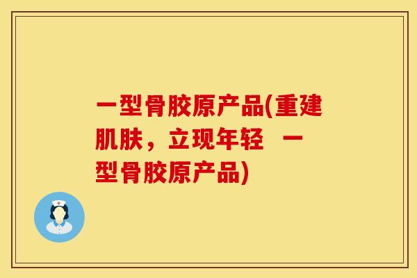 一型骨胶原产品(重建肌肤，立现年轻  一型骨胶原产品)