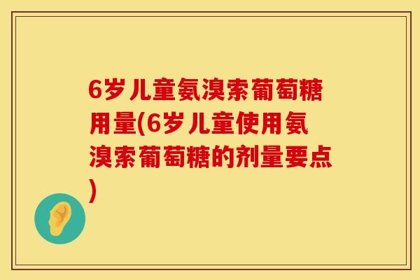 6岁儿童氨溴索葡萄糖用量(6岁儿童使用氨溴索葡萄糖的剂量要点)